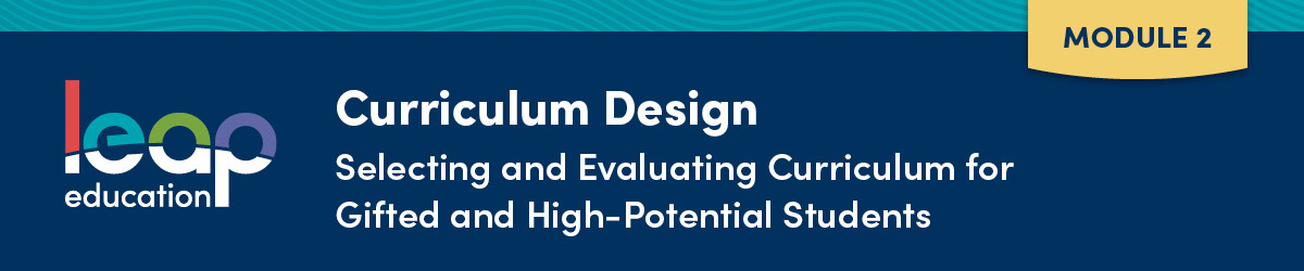 Curriculum Design Module 2: Selecting and Evaluating Curriculum for Gifted and High-Potential Students